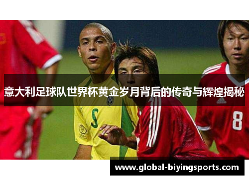 意大利足球队世界杯黄金岁月背后的传奇与辉煌揭秘