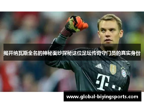 揭开纳瓦斯全名的神秘面纱探秘这位足坛传奇守门员的真实身份
