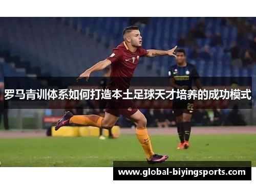 罗马青训体系如何打造本土足球天才培养的成功模式