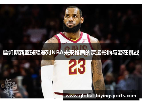 詹姆斯新篮球联赛对NBA未来格局的深远影响与潜在挑战 詹姆斯新篮球联赛对NBA未来格局的深远影响与潜在挑战
