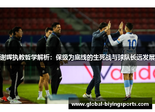 谢晖执教哲学解析:保级为底线的生死战与球队长远发展