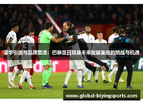 豪华引援与品牌塑造:巴黎圣日耳曼未来发展面临的挑战与机遇