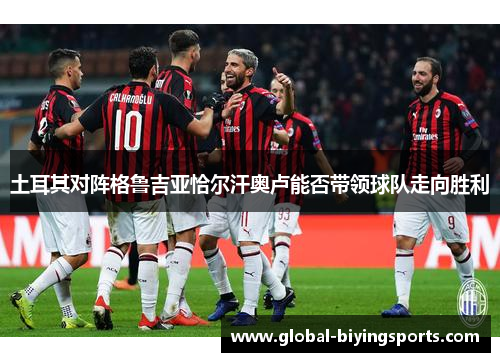 土耳其对阵格鲁吉亚恰尔汗奥卢能否带领球队走向胜利