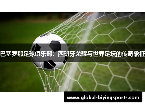 巴塞罗那足球俱乐部：西班牙荣耀与世界足坛的传奇象征