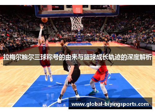 拉梅尔鲍尔三球称号的由来与篮球成长轨迹的深度解析