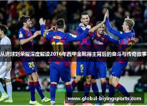 从进球到荣耀深度解读2016年西甲金靴得主背后的奋斗与传奇故事