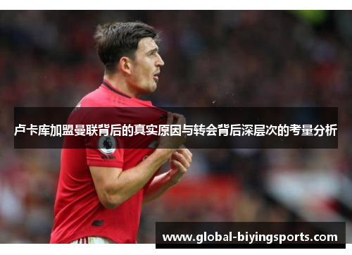 卢卡库加盟曼联背后的真实原因与转会背后深层次的考量分析