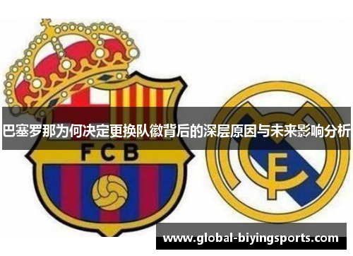 巴塞罗那为何决定更换队徽背后的深层原因与未来影响分析 巴塞罗那为何决定更换队徽背后的深层原因与未来影响分析
