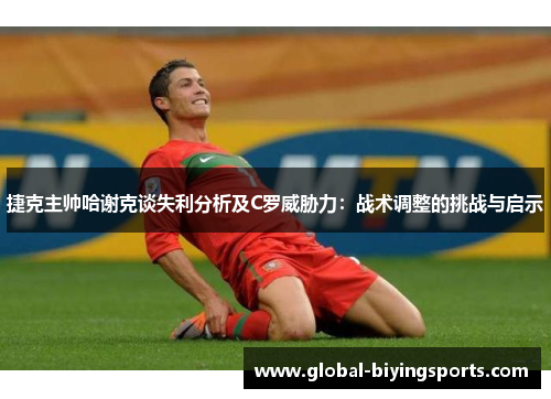 捷克主帅哈谢克谈失利分析及C罗威胁力:战术调整的挑战与启示 捷克主帅哈谢克谈失利分析及C罗威胁力:战术调整的挑战与启示