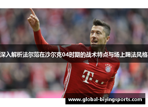 深入解析法尔范在沙尔克04时期的战术特点与场上踢法风格