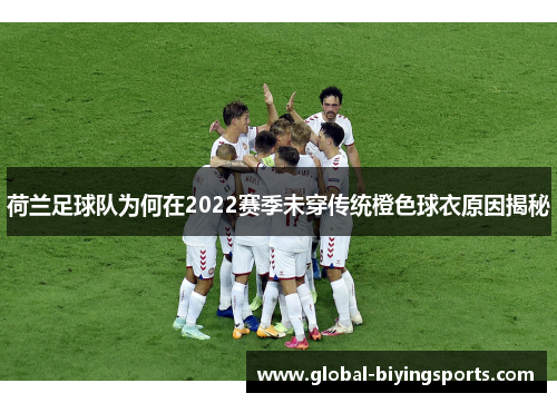 荷兰足球队为何在2022赛季未穿传统橙色球衣原因揭秘