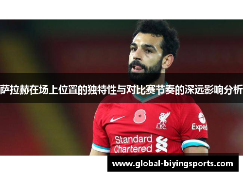萨拉赫在场上位置的独特性与对比赛节奏的深远影响分析