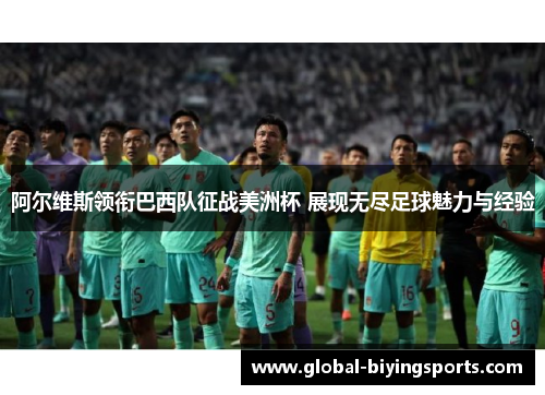 阿尔维斯领衔巴西队征战美洲杯 展现无尽足球魅力与经验