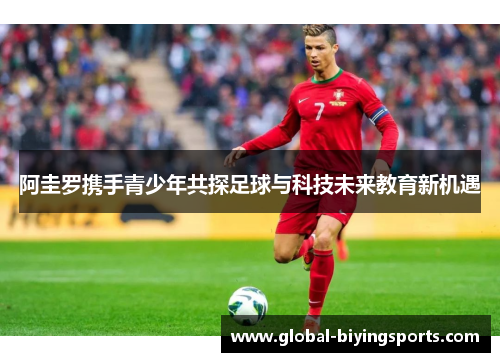 阿圭罗携手青少年共探足球与科技未来教育新机遇