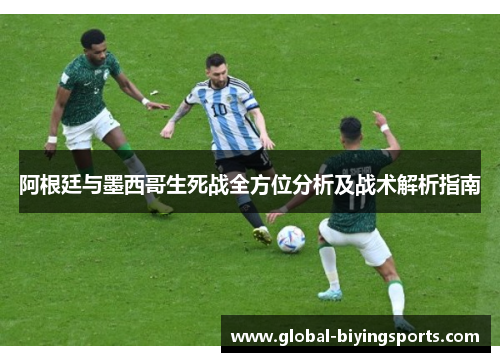 阿根廷与墨西哥生死战全方位分析及战术解析指南