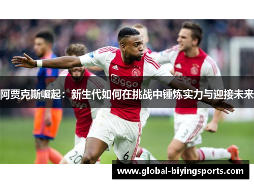 阿贾克斯崛起：新生代如何在挑战中锤炼实力与迎接未来