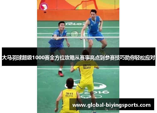 大马羽球超级1000赛全方位攻略从赛事亮点到参赛技巧助你轻松应对